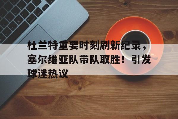 杜兰特重要时刻刷新纪录，塞尔维亚队带队取胜！引发球迷热议的简单介绍
