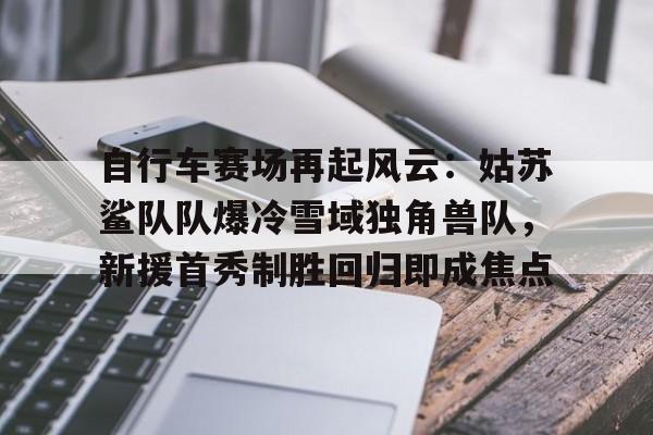 包含自行车赛场再起风云：姑苏鲨队队爆冷雪域独角兽队，新援首秀制胜回归即成焦点的词条