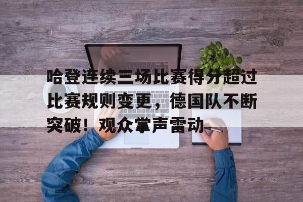 哈登连续三场比赛得分超过比赛规则变更，德国队不断突破！观众掌声雷动的简单介绍-九游入口