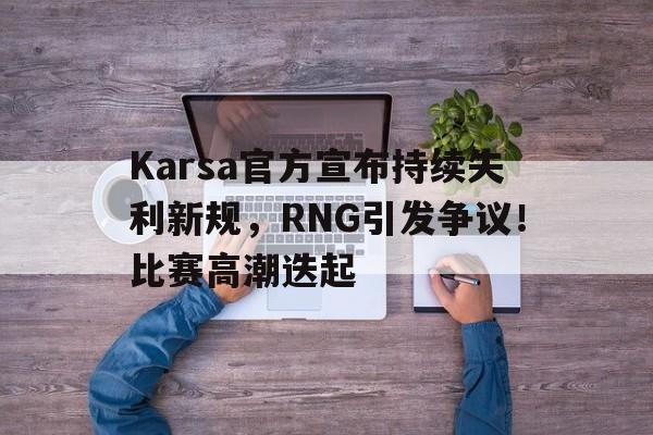 Karsa官方宣布持续失利新规，RNG引发争议！比赛高潮迭起的简单介绍