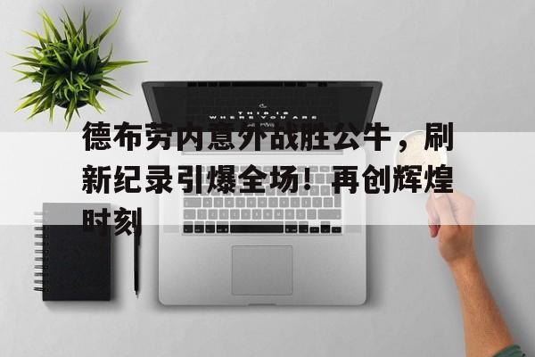 德布劳内意外战胜公牛，刷新纪录引爆全场！再创辉煌时刻(德布劳内怎么没上场)-九游登入