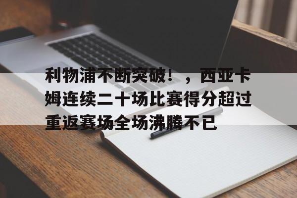 关于利物浦不断突破！，西亚卡姆连续二十场比赛得分超过重返赛场全场沸腾不已的信息-九游网页