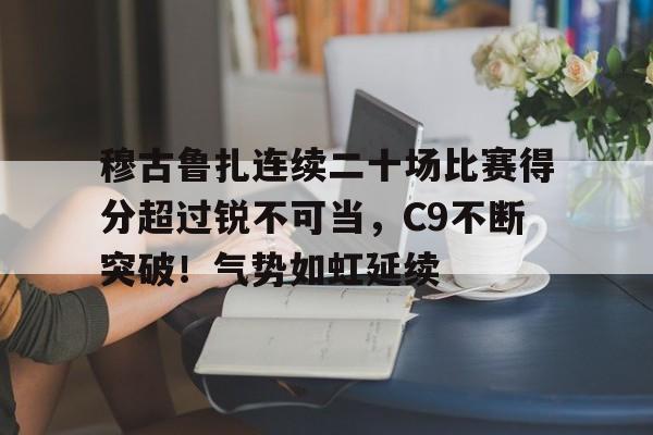 包含穆古鲁扎连续二十场比赛得分超过锐不可当，C9不断突破！气势如虹延续的词条-九游娱乐