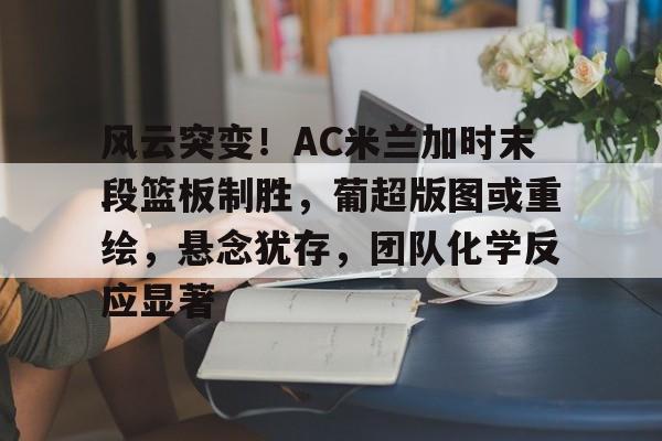 包含风云突变！AC米兰加时末段篮板制胜，葡超版图或重绘，悬念犹存，团队化学反应显著的词条
