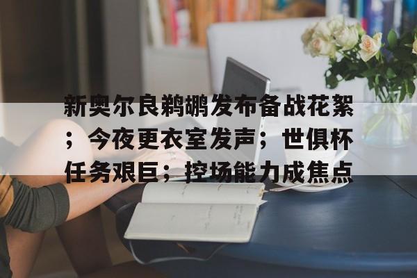 新奥尔良鹈鹕发布备战花絮；今夜更衣室发声；世俱杯任务艰巨；控场能力成焦点的简单介绍