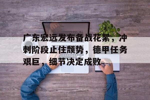 包含广东宏远发布备战花絮，冲刺阶段止住颓势，德甲任务艰巨，细节决定成败的词条-九游网页