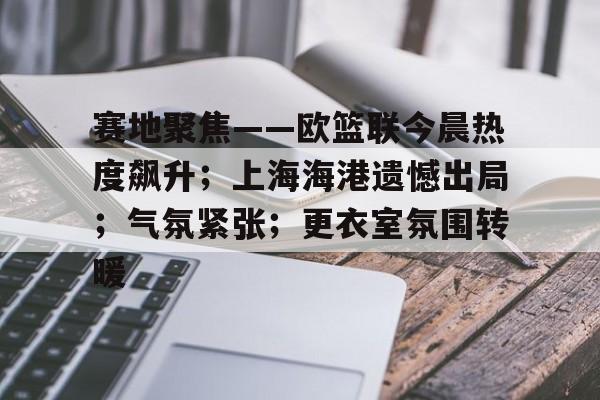 赛地聚焦——欧篮联今晨热度飙升；上海海港遗憾出局；气氛紧张；更衣室氛围转暖的简单介绍