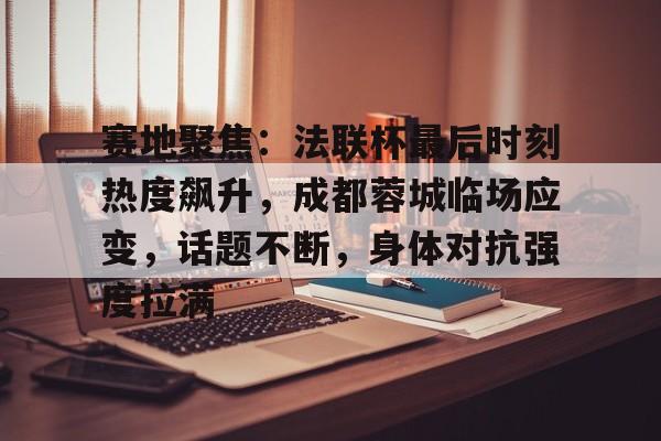 赛地聚焦：法联杯最后时刻热度飙升，成都蓉城临场应变，话题不断，身体对抗强度拉满的简单介绍-九游登入