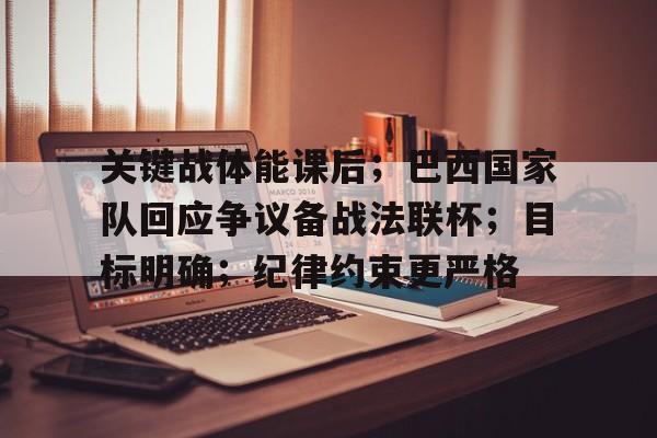 关键战体能课后；巴西国家队回应争议备战法联杯；目标明确；纪律约束更严格的简单介绍-九游网页