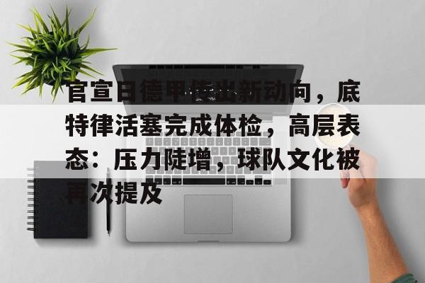 关于官宣日德甲传出新动向，底特律活塞完成体检，高层表态：压力陡增，球队文化被再次提及的信息-九游官网