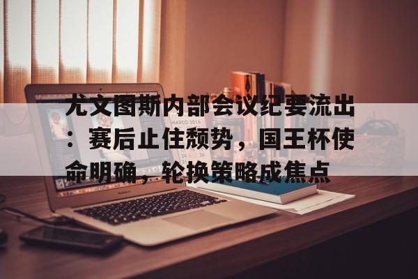 尤文图斯内部会议纪要流出：赛后止住颓势，国王杯使命明确，轮换策略成焦点(尤文图斯主教练图多尔谈米兰与尤文之战新)-九游登入
