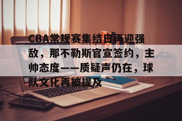 包含CBA常规赛集结日再迎强敌,那不勒斯官宣签约,主帅态度——质疑声仍在,球队文化再被提及的词条 包含CBA常规赛集结日再迎强敌,那不勒斯官宣签约,主帅态度——质疑声仍在,球队文化再被提及的词条